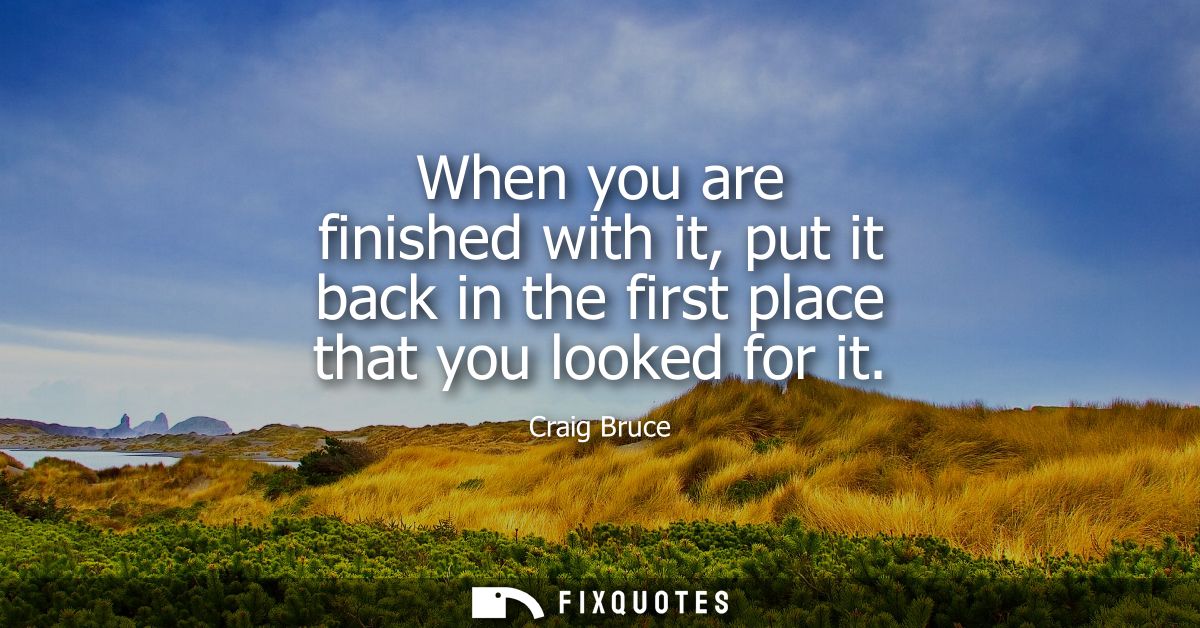 When you are finished with it, put it back in the first place that you looked for it