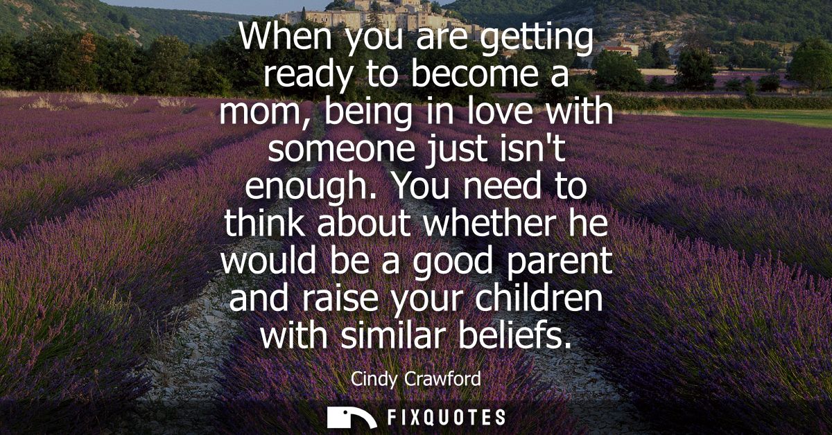 When you are getting ready to become a mom, being in love with someone just isnt enough. You need to think about whether