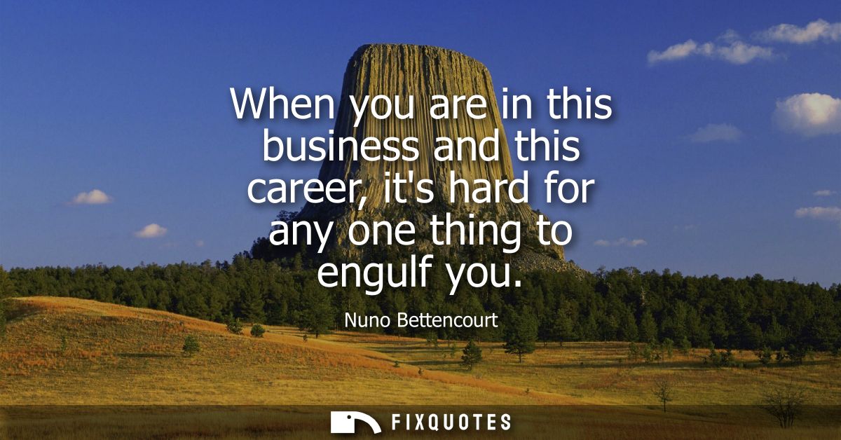 When you are in this business and this career, its hard for any one thing to engulf you - Nuno Bettencourt