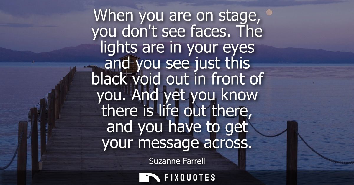 When you are on stage, you dont see faces. The lights are in your eyes and you see just this black void out in front of 