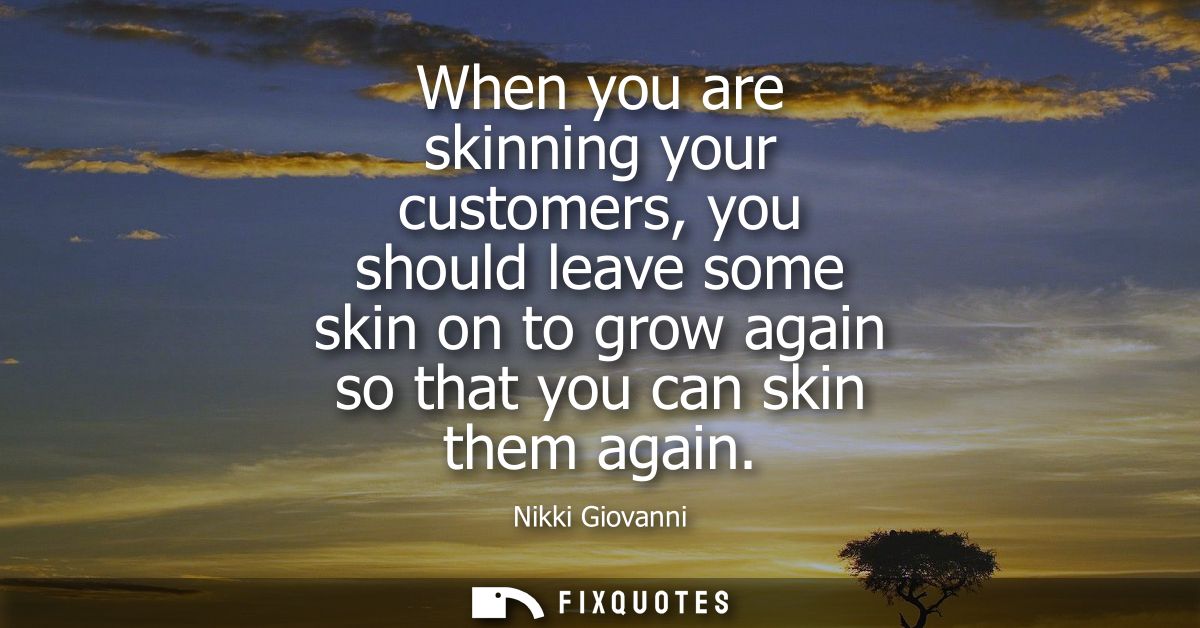 When you are skinning your customers, you should leave some skin on to grow again so that you can skin them again