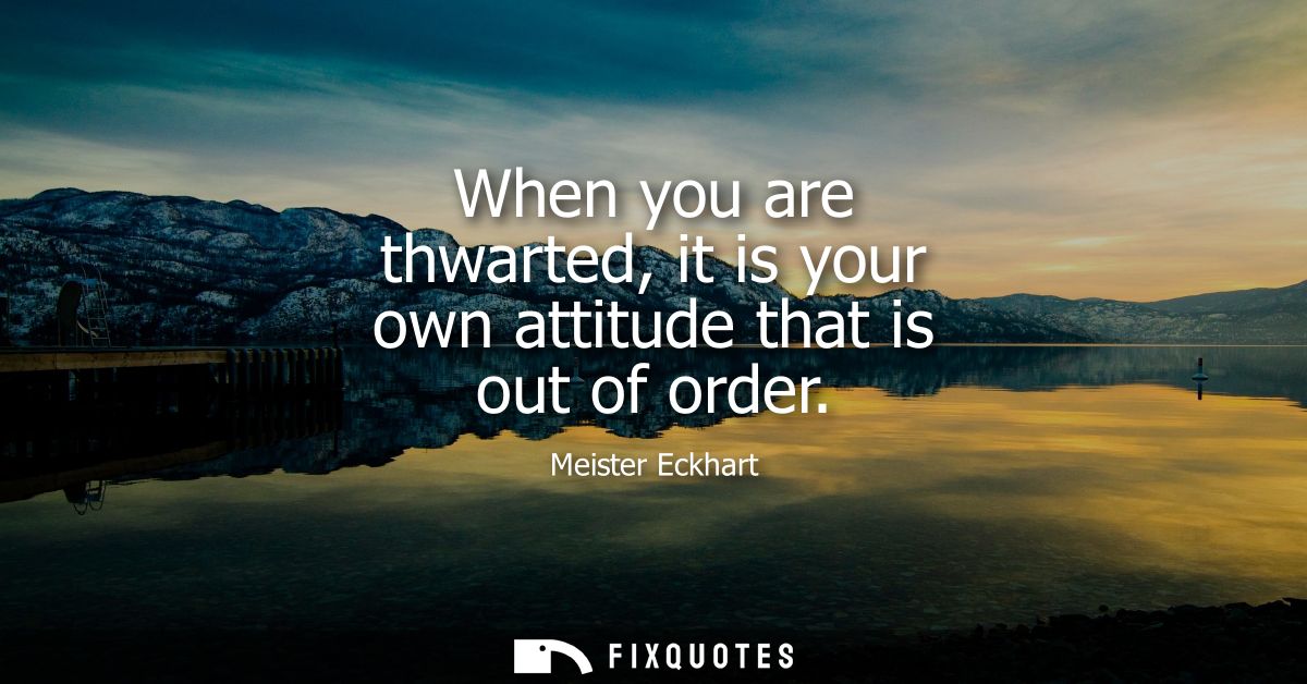 When you are thwarted, it is your own attitude that is out of order
