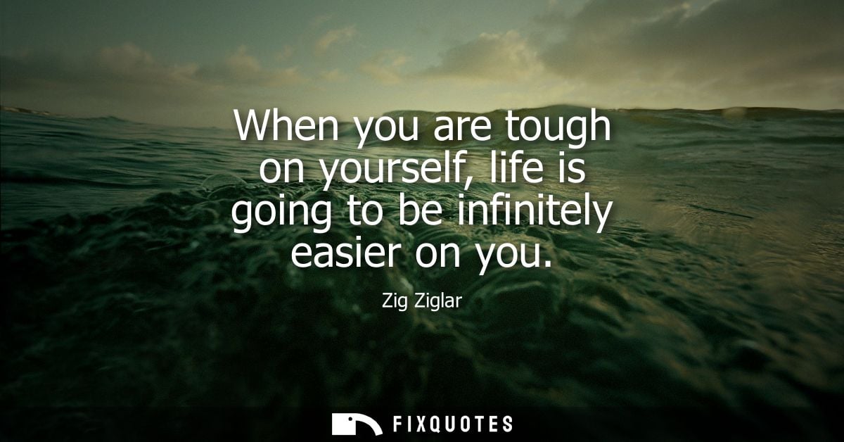 When you are tough on yourself, life is going to be infinitely easier on you