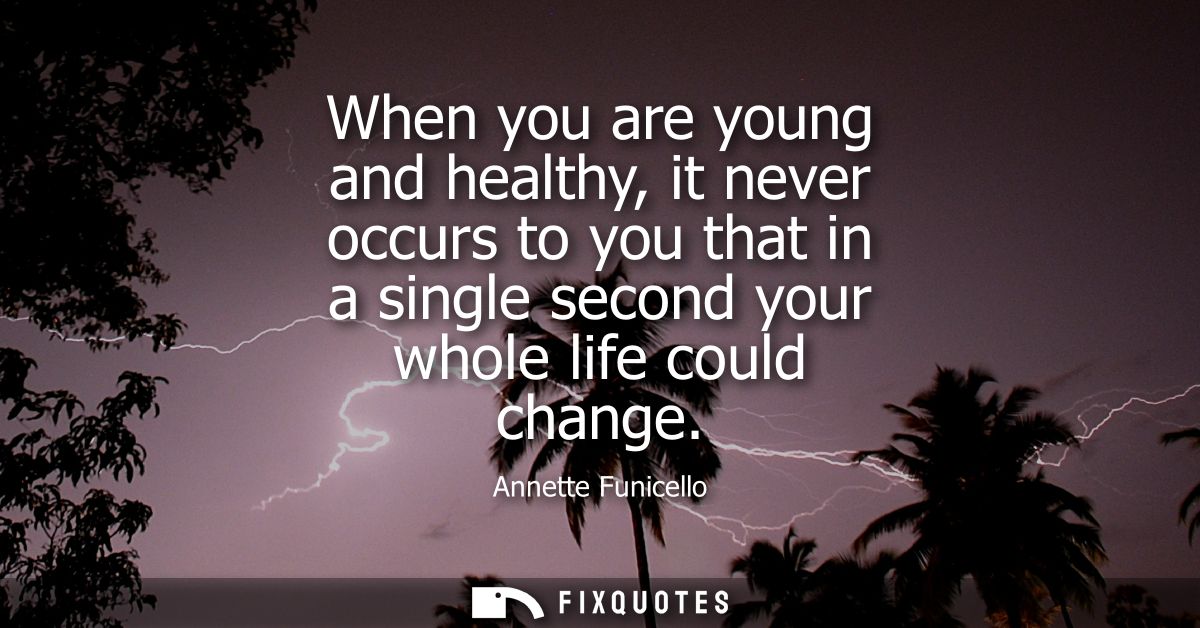 When you are young and healthy, it never occurs to you that in a single second your whole life could change