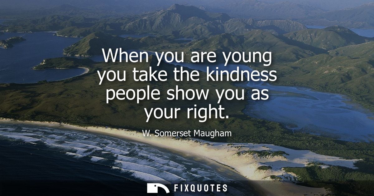 When you are young you take the kindness people show you as your right - W. Somerset Maugham