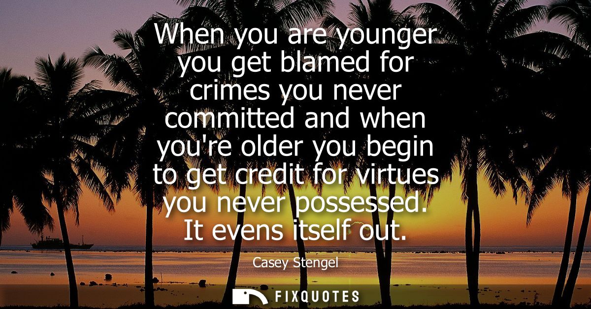 When you are younger you get blamed for crimes you never committed and when youre older you begin to get credit for virt