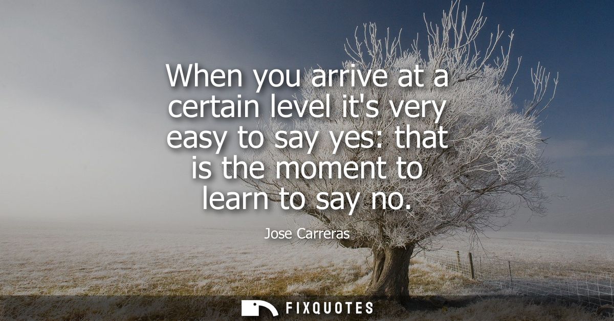 When you arrive at a certain level its very easy to say yes: that is the moment to learn to say no