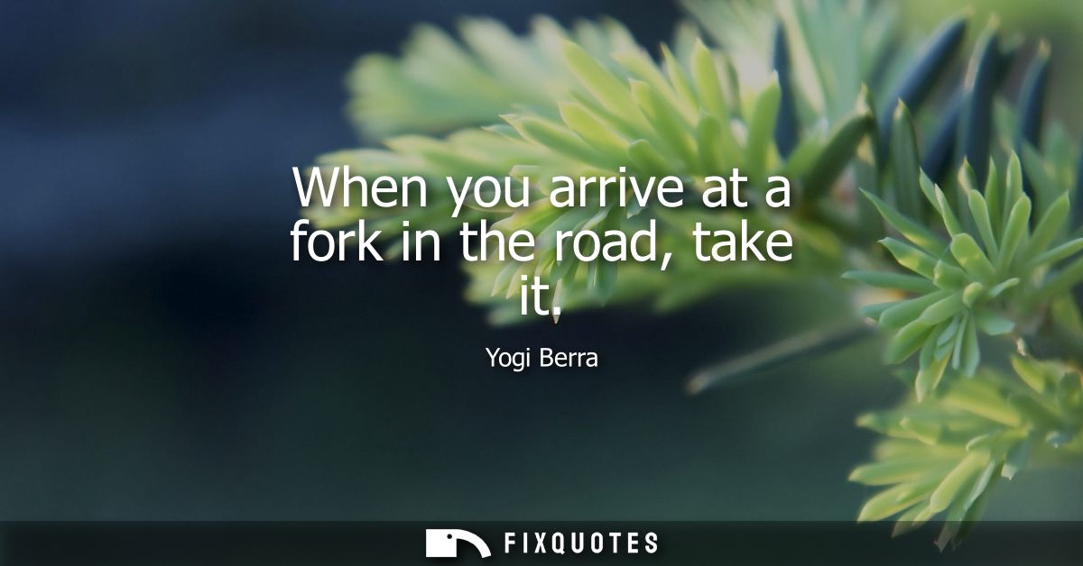 When you arrive at a fork in the road, take it