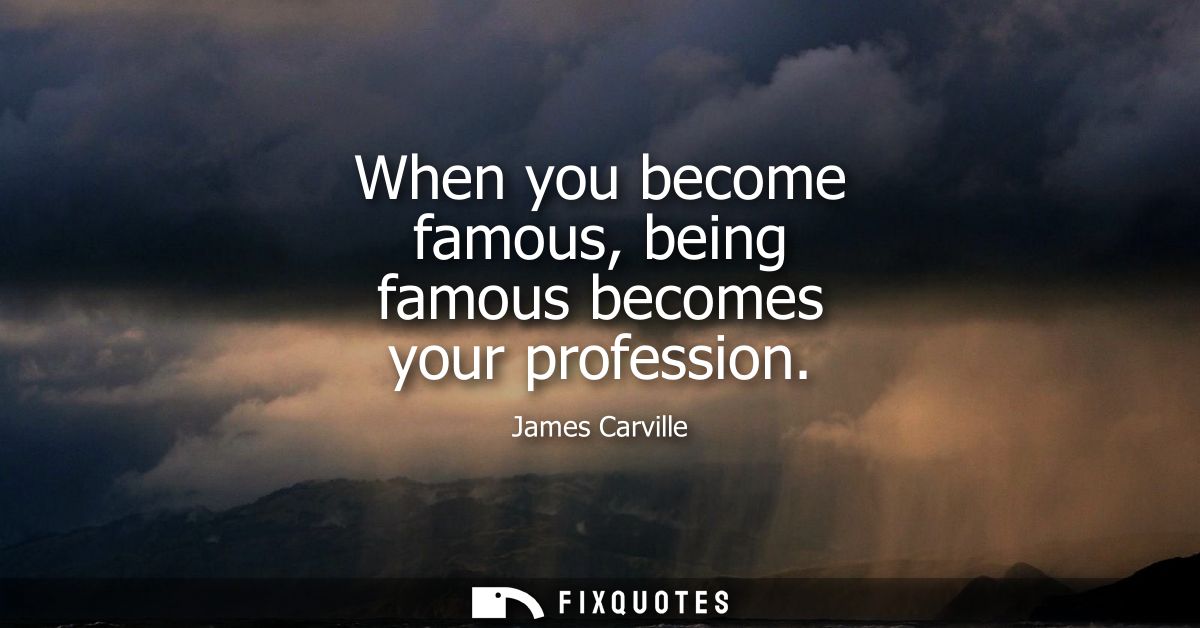 When you become famous, being famous becomes your profession