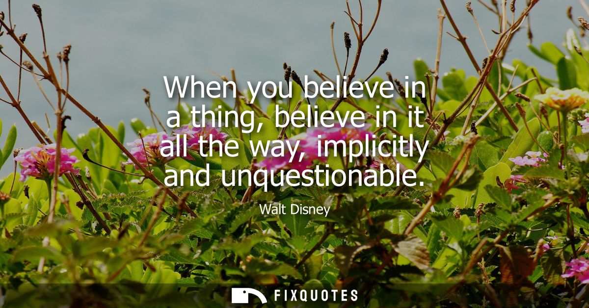 When you believe in a thing, believe in it all the way, implicitly and unquestionable