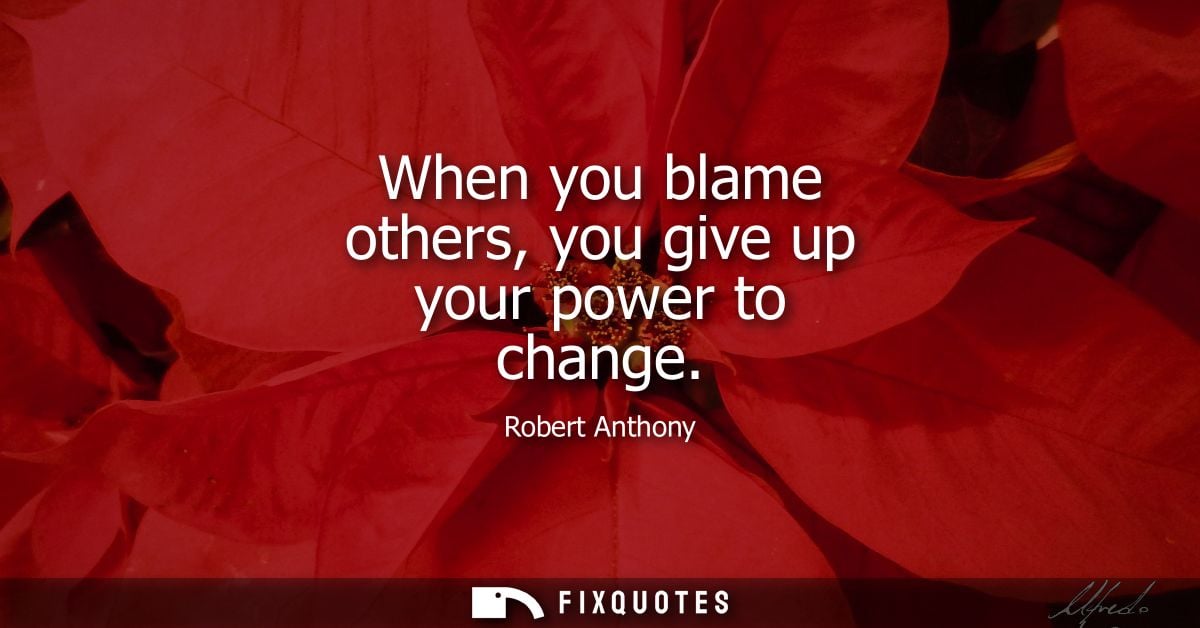 When you blame others, you give up your power to change