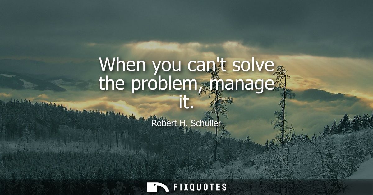 When you cant solve the problem, manage it