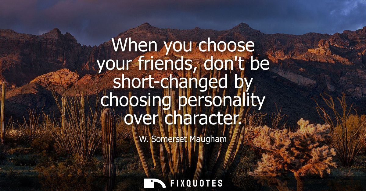 When you choose your friends, dont be short-changed by choosing personality over character