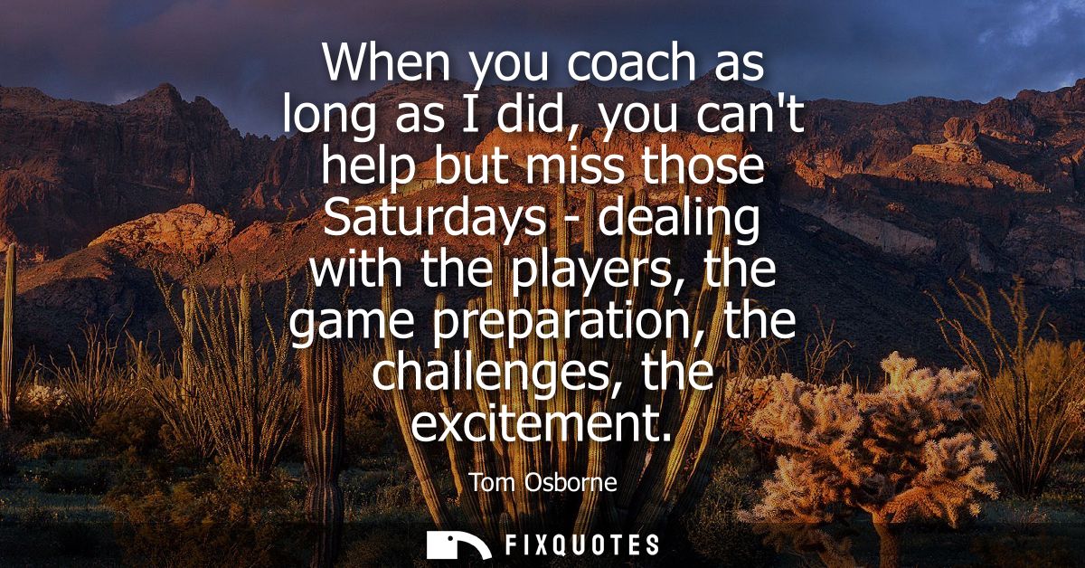 When you coach as long as I did, you cant help but miss those Saturdays - dealing with the players, the game preparation