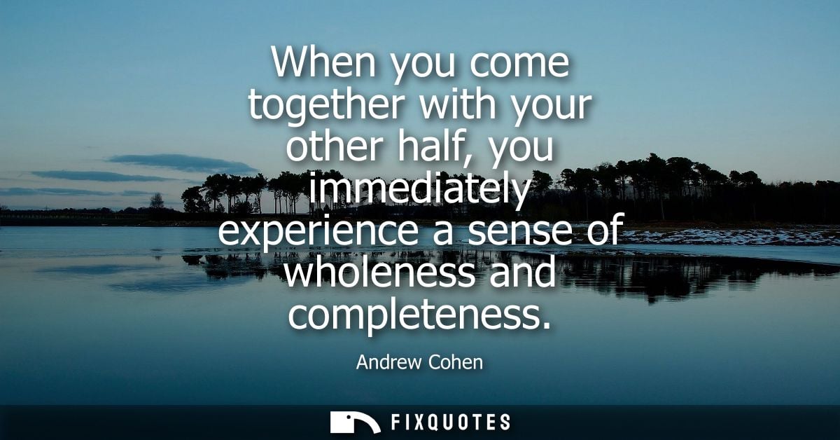 When you come together with your other half, you immediately experience a sense of wholeness and completeness