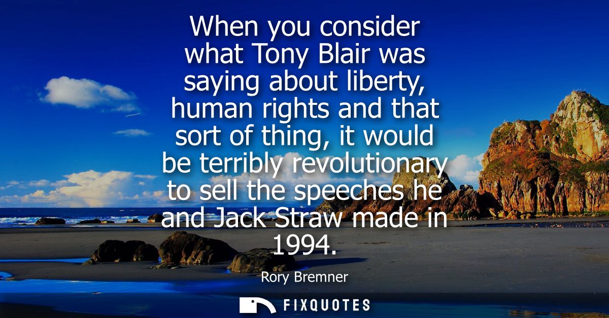 When you consider what Tony Blair was saying about liberty, human rights and that sort of thing, it would be terribly re