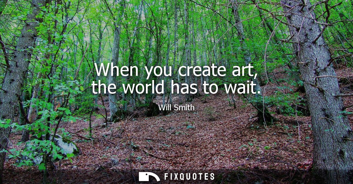 When you create art, the world has to wait