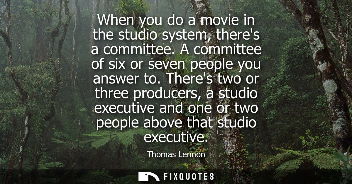 When you do a movie in the studio system, theres a committee. A committee of six or seven people you answer to.