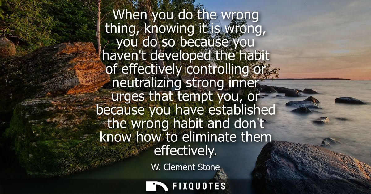 When you do the wrong thing, knowing it is wrong, you do so because you havent developed the habit of effectively contro