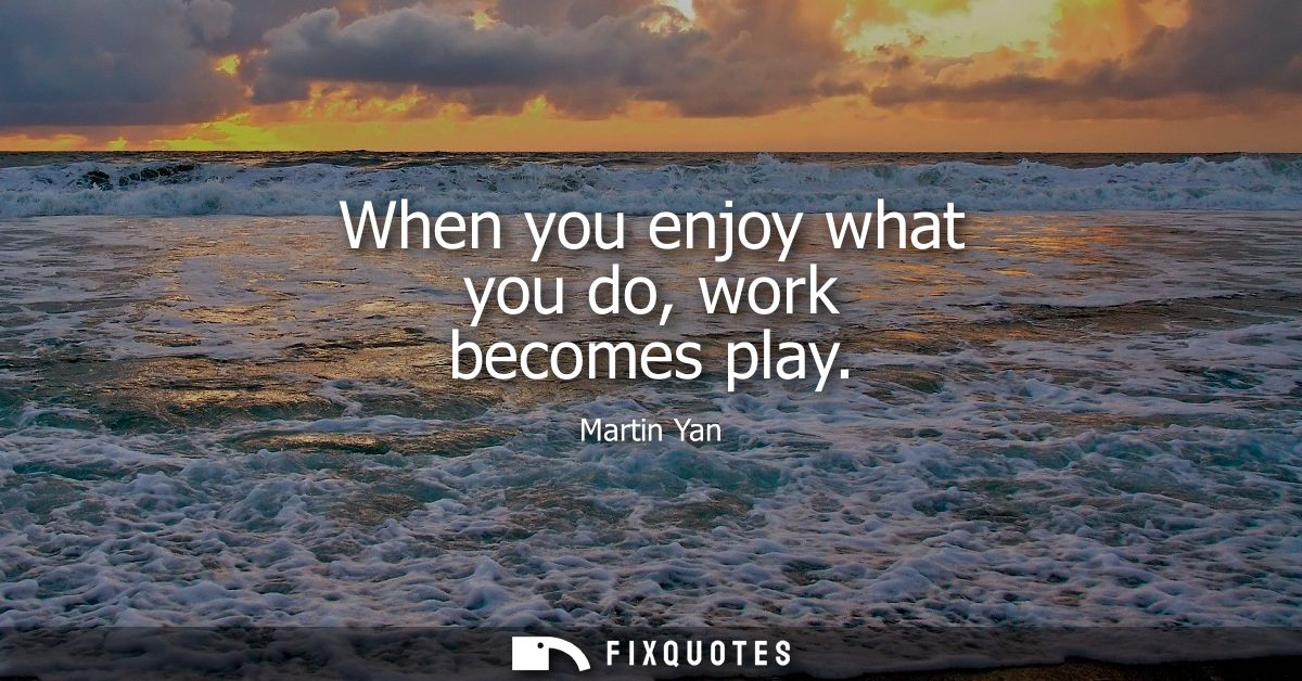 When you enjoy what you do, work becomes play
