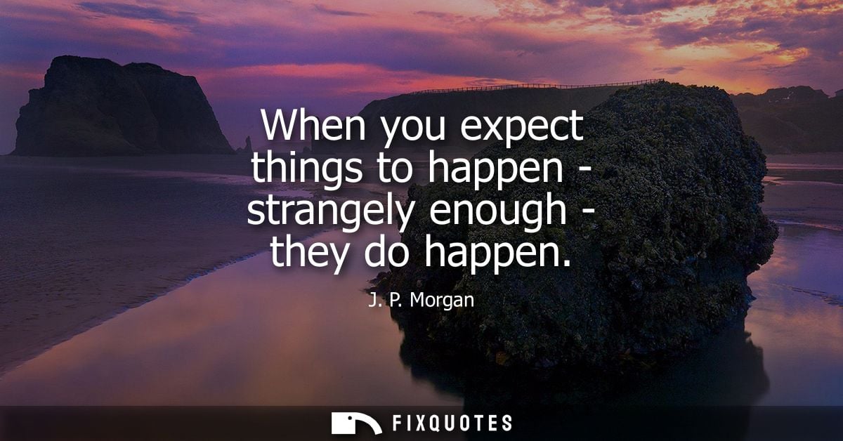 When you expect things to happen - strangely enough - they do happen