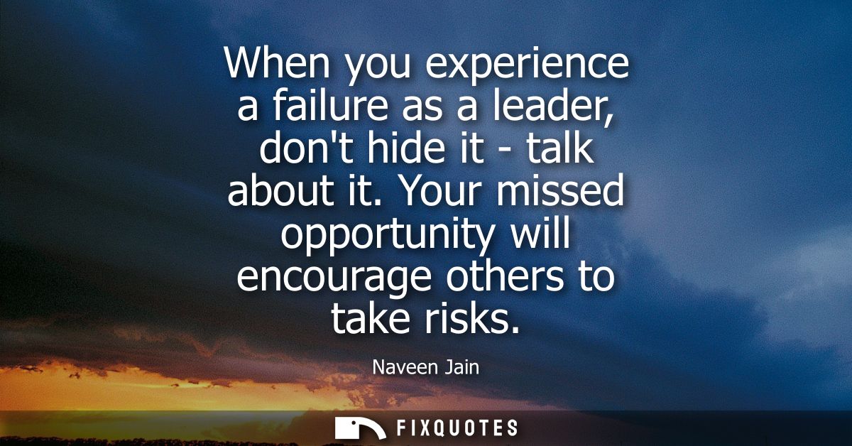 When you experience a failure as a leader, dont hide it - talk about it. Your missed opportunity will encourage others t