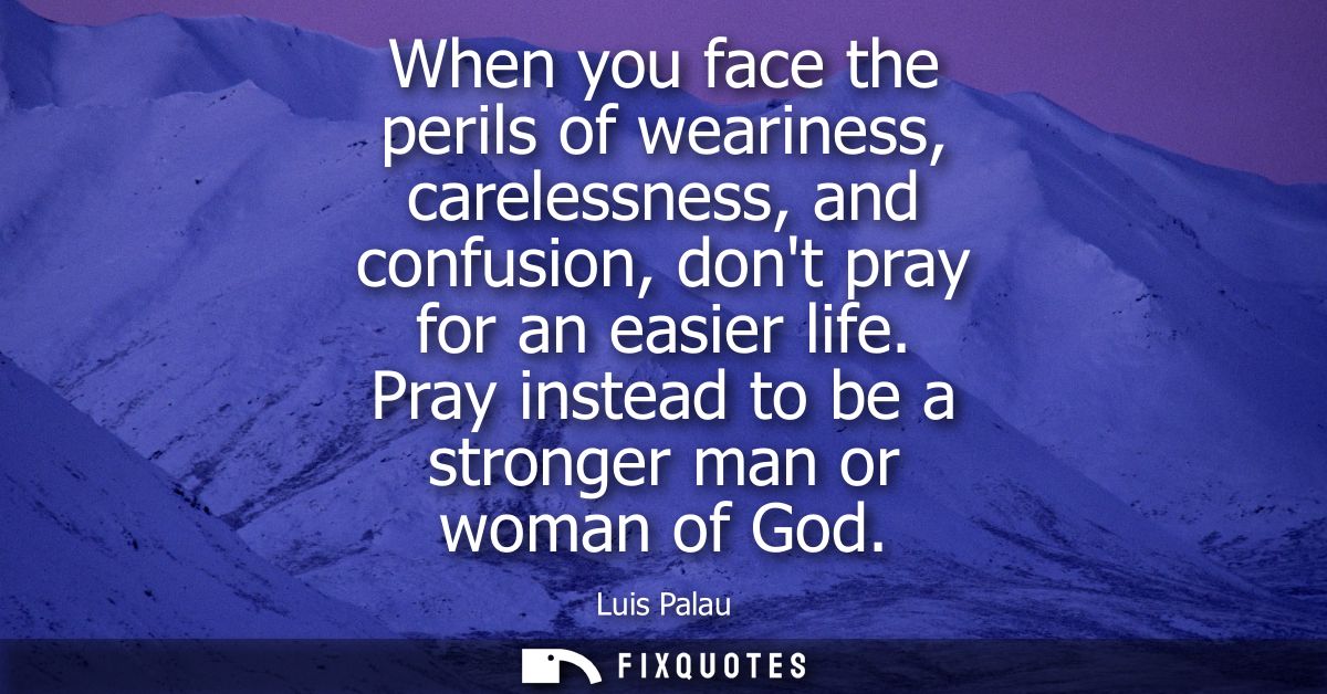 When you face the perils of weariness, carelessness, and confusion, dont pray for an easier life. Pray instead to be a s