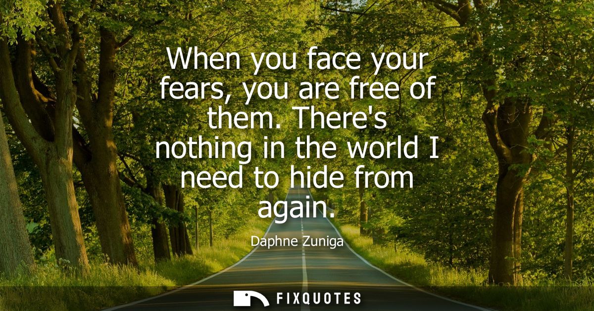 When you face your fears, you are free of them. Theres nothing in the world I need to hide from again