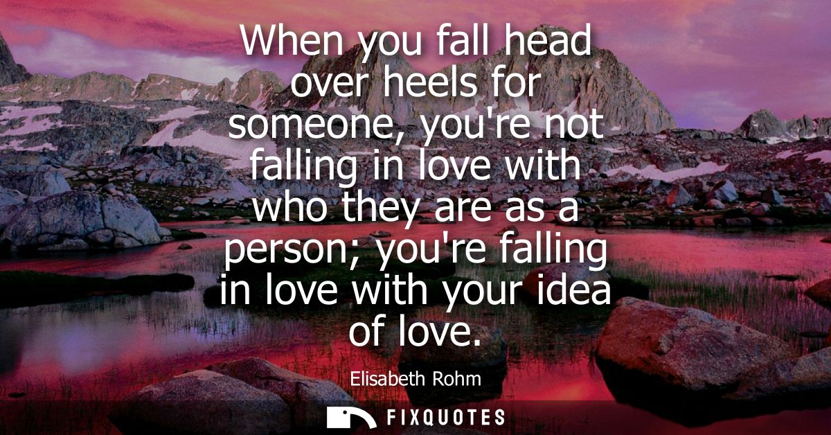 When you fall head over heels for someone, youre not falling in love with who they are as a person youre falling in love