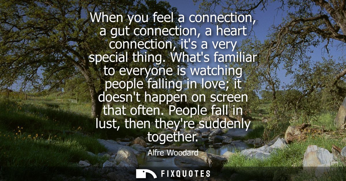 When you feel a connection, a gut connection, a heart connection, its a very special thing. Whats familiar to everyone i