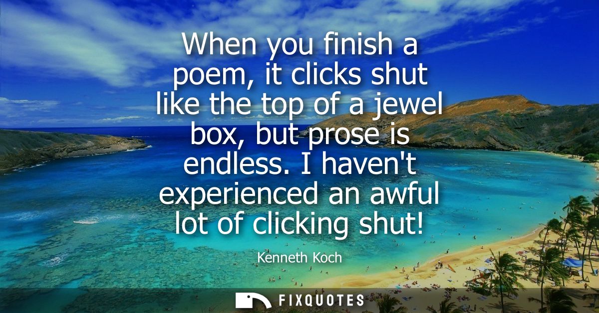 When you finish a poem, it clicks shut like the top of a jewel box, but prose is endless. I havent experienced an awful 