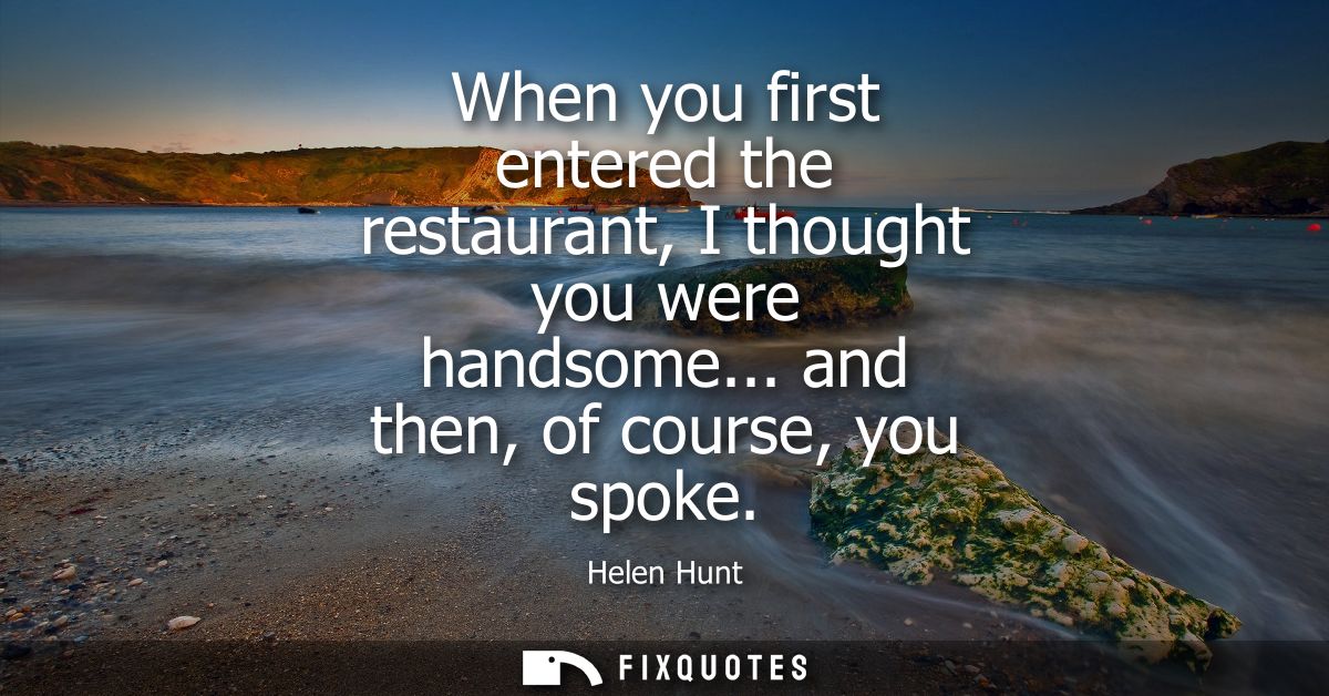 When you first entered the restaurant, I thought you were handsome... and then, of course, you spoke