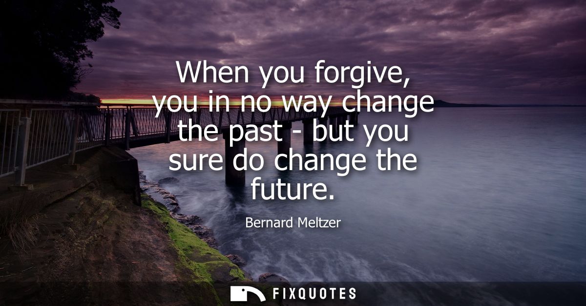 When you forgive, you in no way change the past - but you sure do change the future