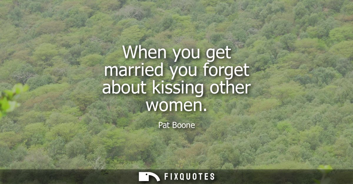 When you get married you forget about kissing other women