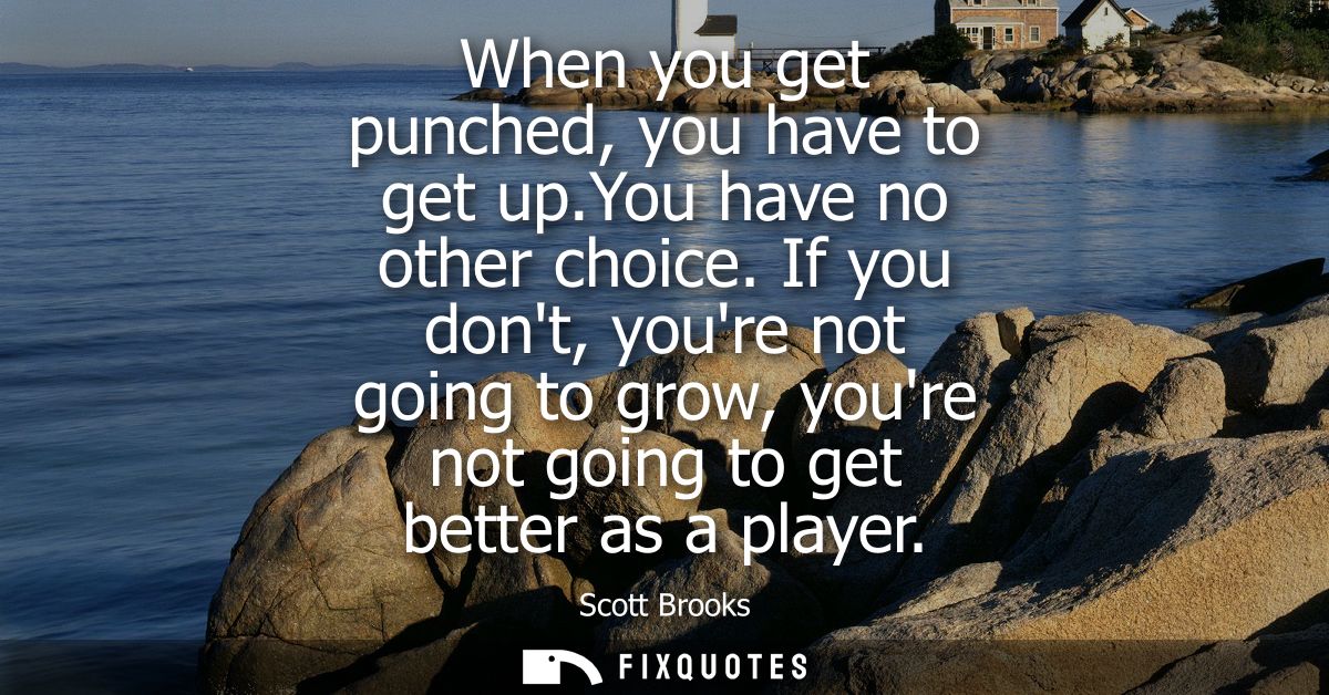 When you get punched, you have to get up.You have no other choice. If you dont, youre not going to grow, youre not going