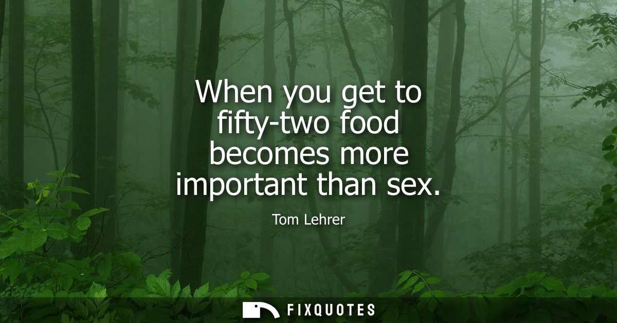 When you get to fifty-two food becomes more important than sex
