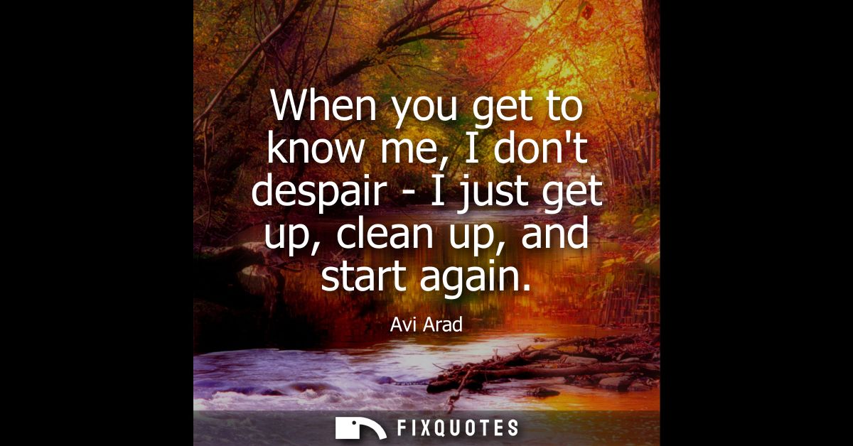 When you get to know me, I dont despair - I just get up, clean up, and start again