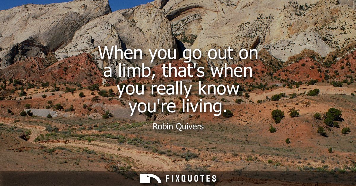 When you go out on a limb, thats when you really know youre living