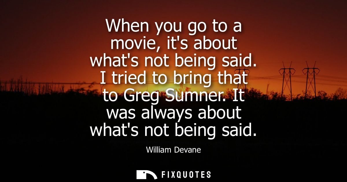 When you go to a movie, its about whats not being said. I tried to bring that to Greg Sumner. It was always about whats 