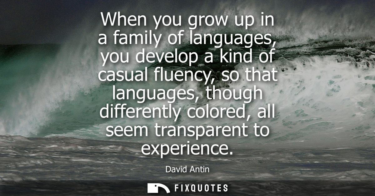 When you grow up in a family of languages, you develop a kind of casual fluency, so that languages, though differently c