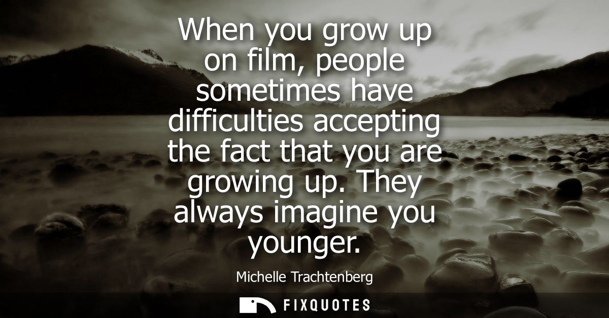 When you grow up on film, people sometimes have difficulties accepting the fact that you are growing up. They always ima