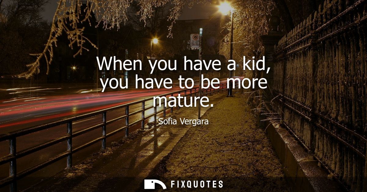 When you have a kid, you have to be more mature - Sofia Vergara