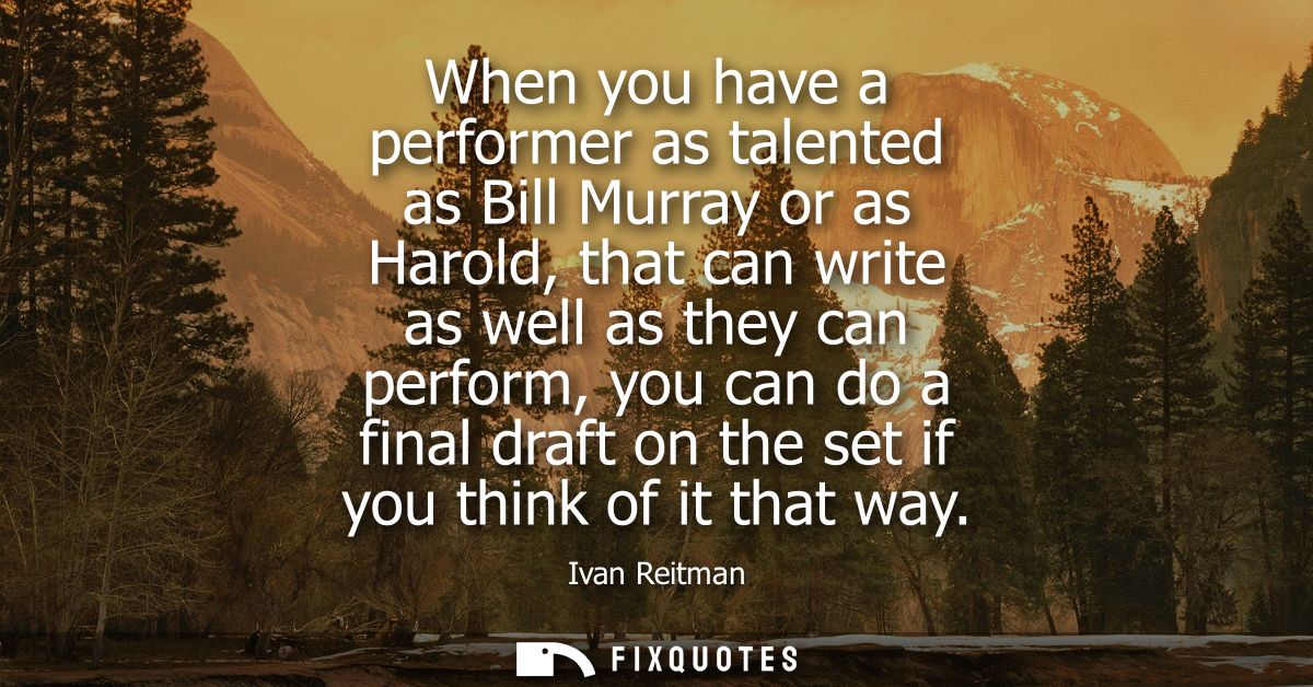 When you have a performer as talented as Bill Murray or as Harold, that can write as well as they can perform, you can d