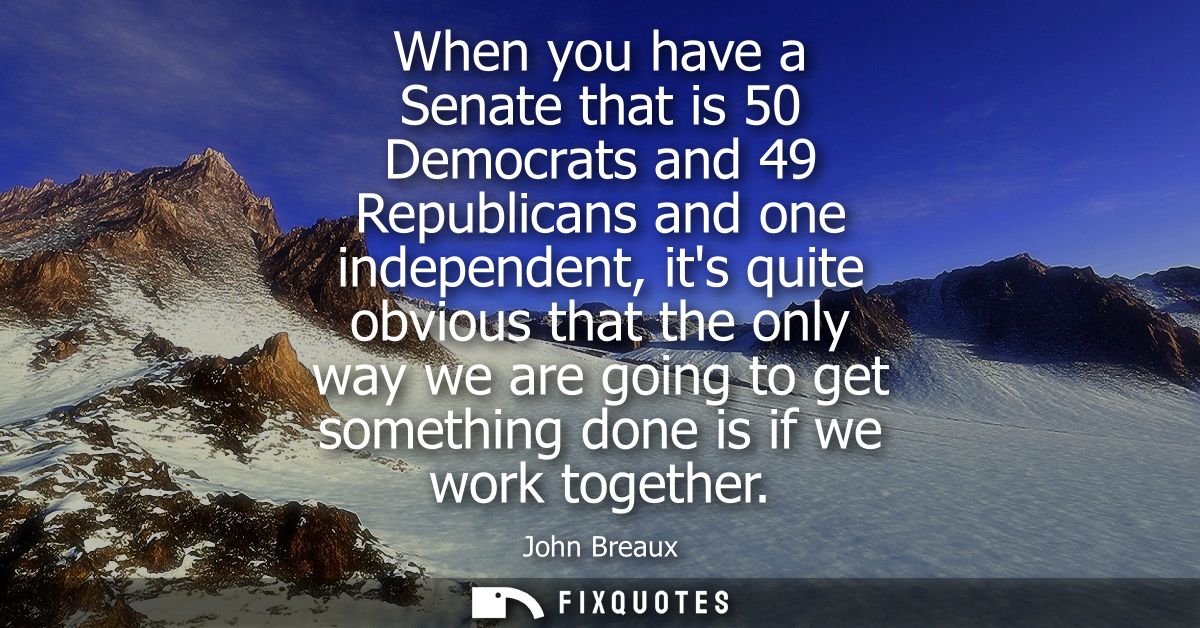 When you have a Senate that is 50 Democrats and 49 Republicans and one independent, its quite obvious that the only way 