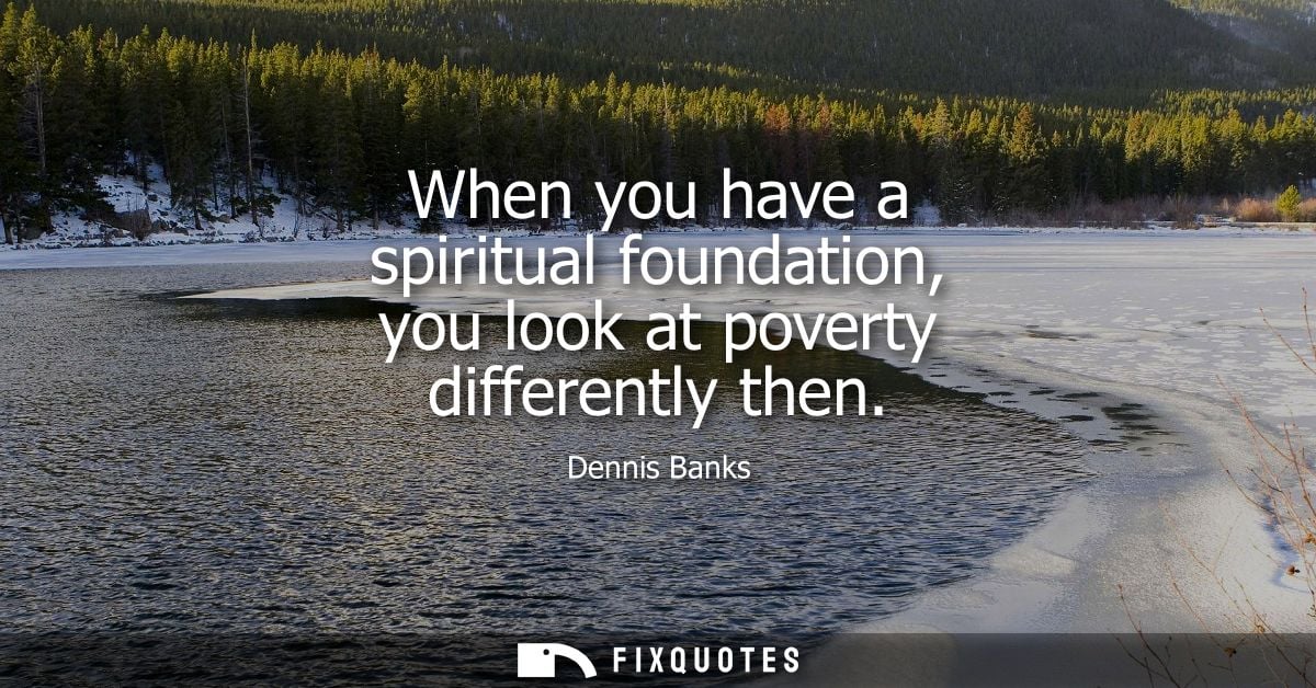 When you have a spiritual foundation, you look at poverty differently then