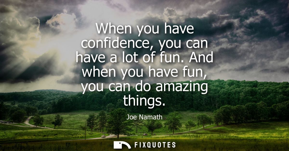When you have confidence, you can have a lot of fun. And when you have fun, you can do amazing things