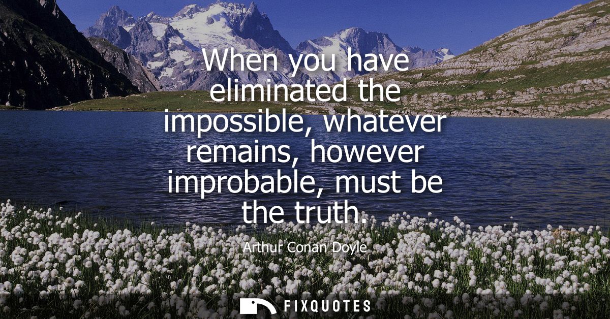 When you have eliminated the impossible, whatever remains, however improbable, must be the truth