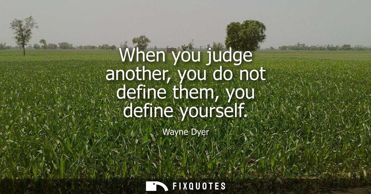 When you judge another, you do not define them, you define yourself