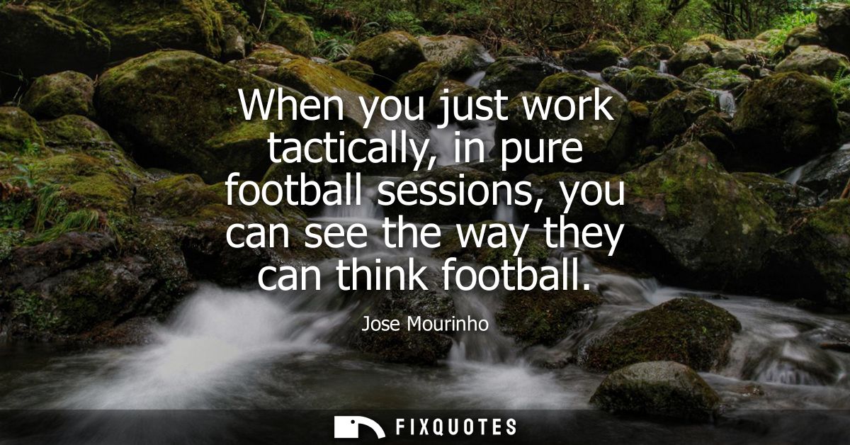 When you just work tactically, in pure football sessions, you can see the way they can think football