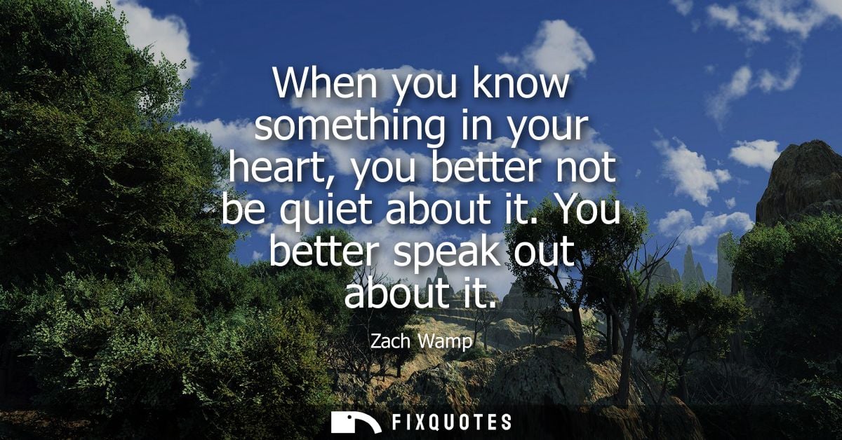 When you know something in your heart, you better not be quiet about it. You better speak out about it